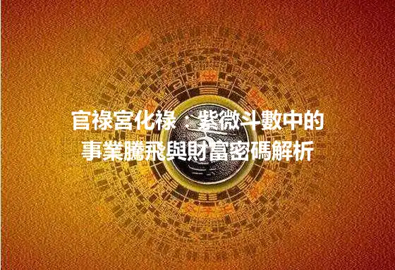 官祿宮化祿：紫微斗數中的事業騰飛與財富密碼解析