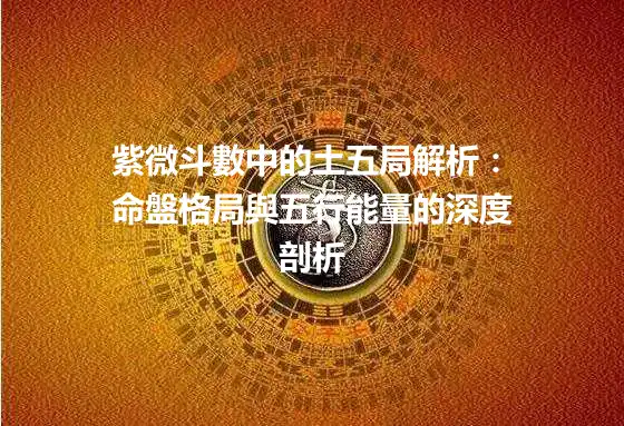 紫微斗數中的土五局解析：命盤格局與五行能量的深度剖析