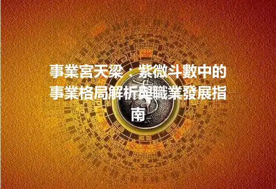 事業宮天梁：紫微斗數中的事業格局解析與職業發展指南