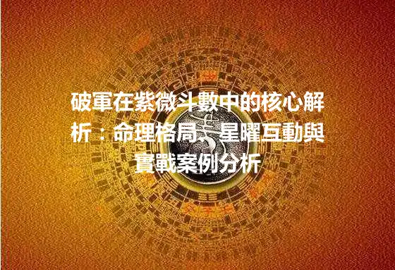 破軍在紫微斗數中的核心解析：命理格局、星曜互動與實戰案例分析