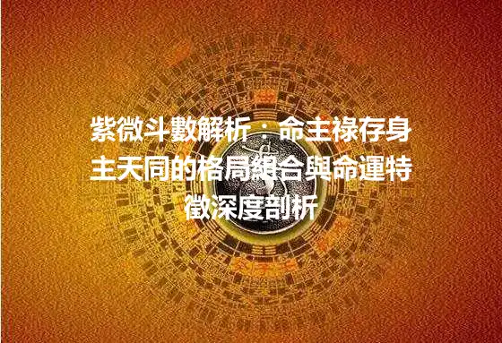 紫微斗數解析：命主祿存身主天同的格局組合與命運特徵深度剖析