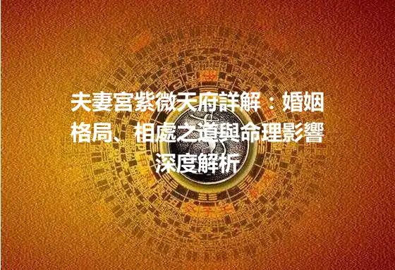 夫妻宮紫微天府詳解：婚姻格局、相處之道與命理影響深度解析