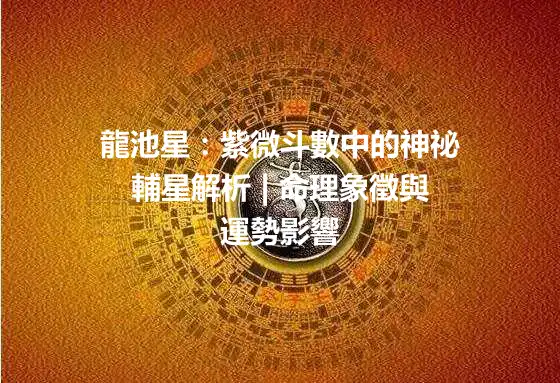 龍池星：紫微斗數中的神祕輔星解析 | 命理象徵與運勢影響