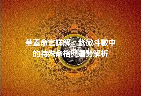 華蓋命宮詳解：紫微斗數中的特殊命格與運勢解析