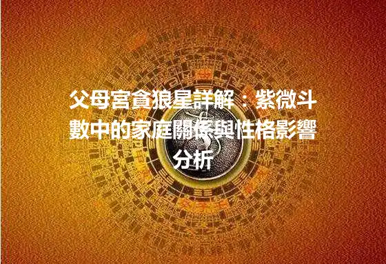 父母宮貪狼星詳解：紫微斗數中的家庭關係與性格影響分析