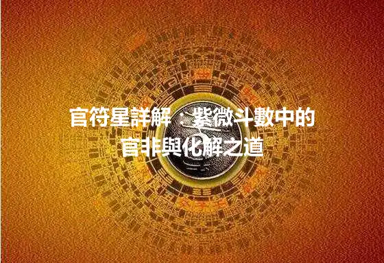 官符星詳解：紫微斗數中的官非與化解之道