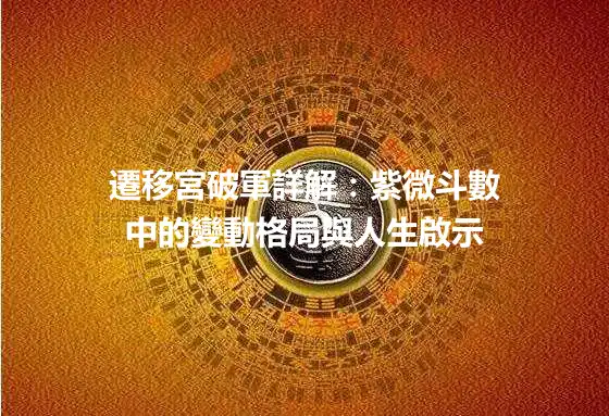 遷移宮破軍詳解:紫微斗數中的變動格局與人生啟示