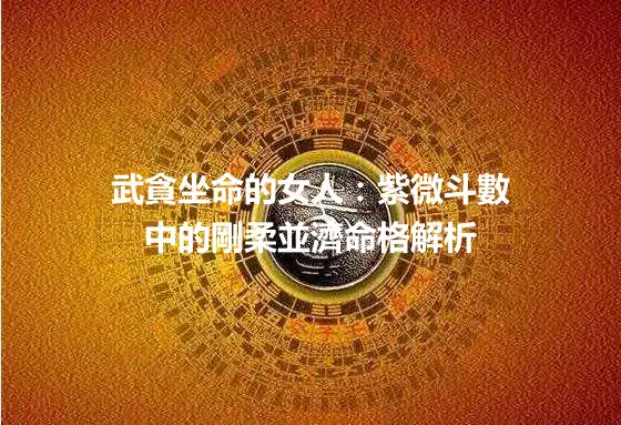 武貪坐命的女人：紫微斗數中的剛柔並濟命格解析
