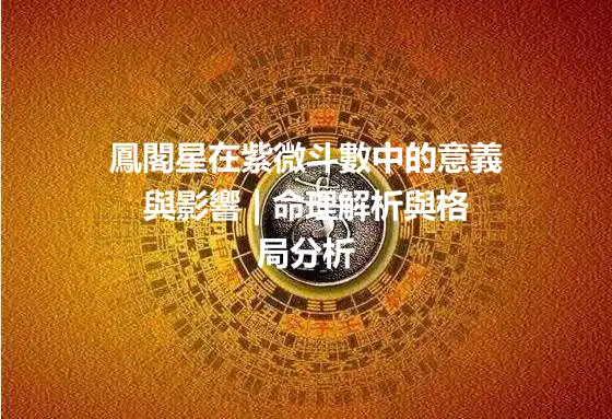 鳳閣星在紫微斗數中的意義與影響 | 命理解析與格局分析