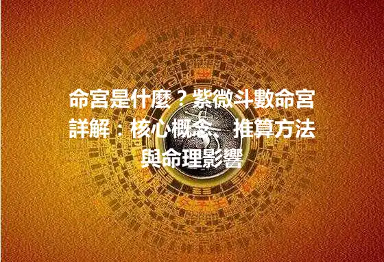 命宮是什麼？紫微斗數命宮詳解：核心概念、推算方法與命理影響