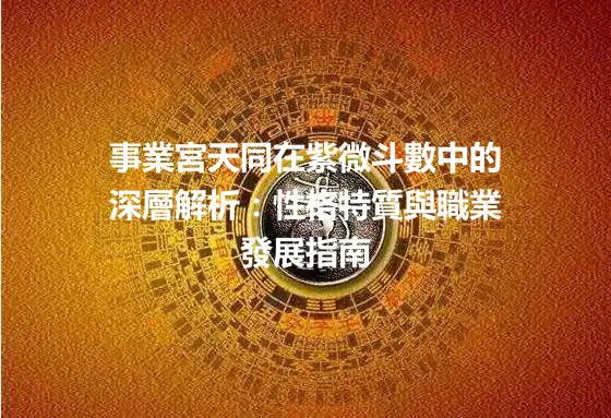 事業宮天同在紫微斗數中的深層解析：性格特質與職業發展指南