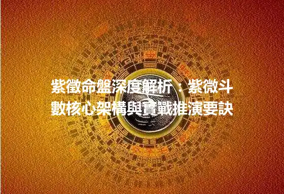 紫徵命盤深度解析：紫微斗數核心架構與實戰推演要訣
