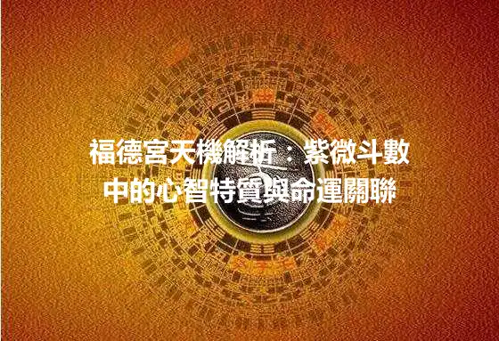 福德宮天機解析：紫微斗數中的心智特質與命運關聯