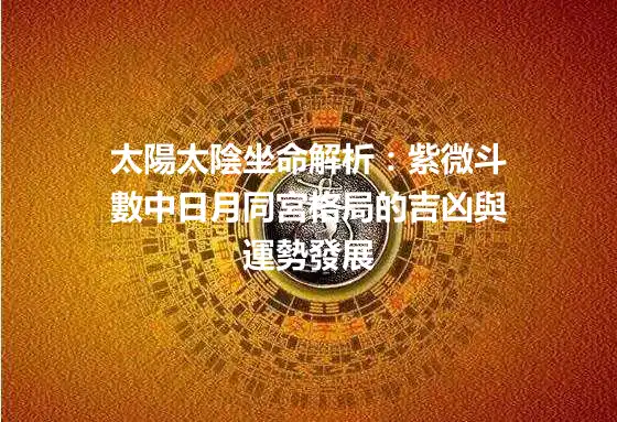 太陽太陰坐命解析：紫微斗數中日月同宮格局的吉凶與運勢發展