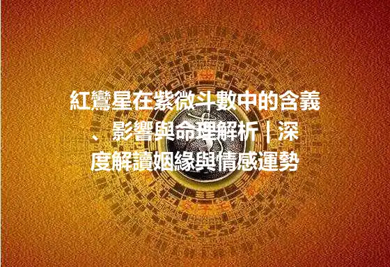 紅鸞星在紫微斗數中的含義、影響與命理解析 | 深度解讀姻緣與情感運勢