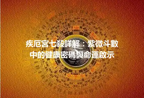 疾厄宮七殺詳解：紫微斗數中的健康密碼與命運啟示
