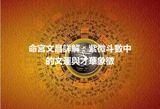 命宮文昌詳解：紫微斗數中的文運與才華象徵