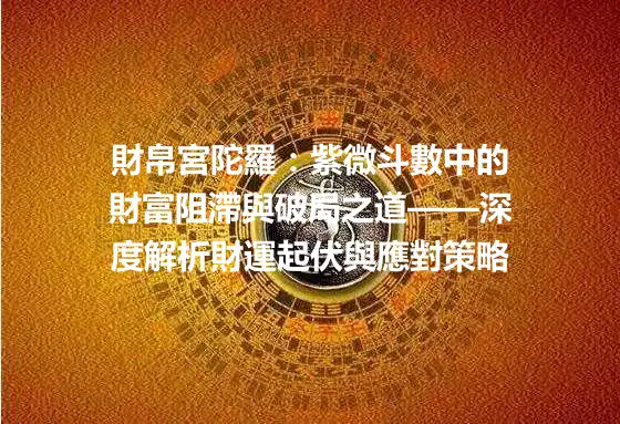 財帛宮陀羅：紫微斗數中的財富阻滯與破局之道——深度解析財運起伏與應對策略