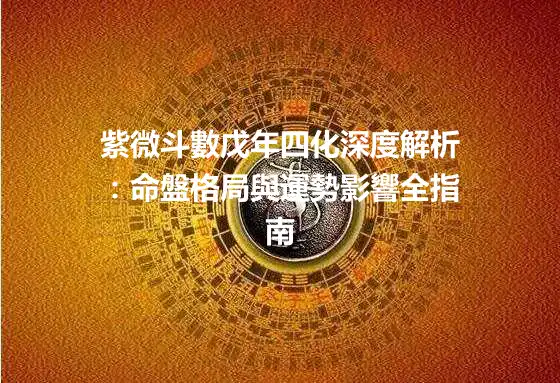 紫微斗數戊年四化深度解析：命盤格局與運勢影響全指南