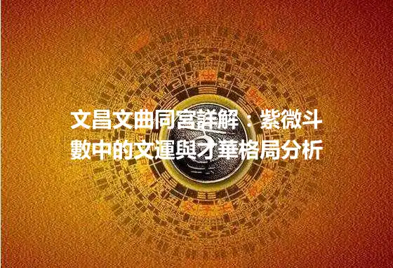 文昌文曲同宮詳解：紫微斗數中的文運與才華格局分析
