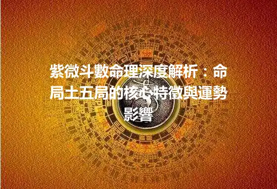 紫微斗數命理深度解析:命局土五局的核心特徵與運勢影響