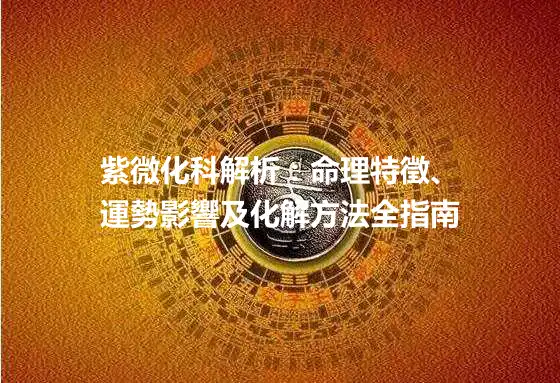 紫微化科解析：命理特徵、運勢影響及化解方法全指南