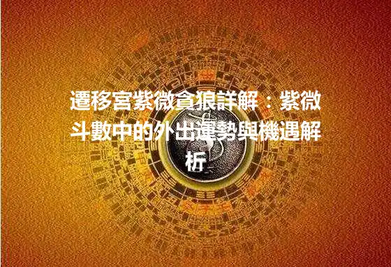 遷移宮紫微貪狼詳解：紫微斗數中的外出運勢與機遇解析