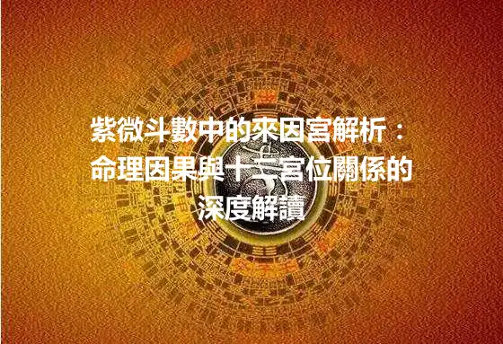 紫微斗數中的來因宮解析：命理因果與十二宮位關係的深度解讀