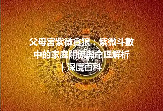 父母宮紫微貪狼：紫微斗數中的家庭關係與命理解析 | 深度百科