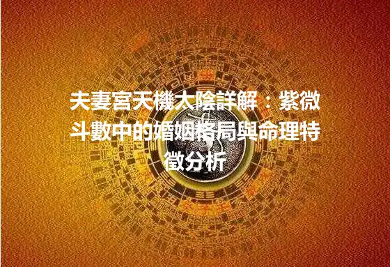 夫妻宮天機太陰詳解：紫微斗數中的婚姻格局與命理特徵分析