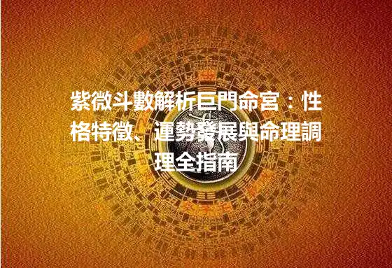 紫微斗數解析巨門命宮：性格特徵、運勢發展與命理調理全指南