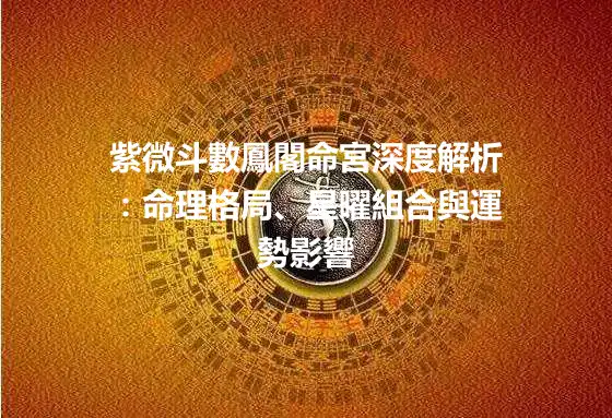 紫微斗數鳳閣命宮深度解析：命理格局、星曜組合與運勢影響