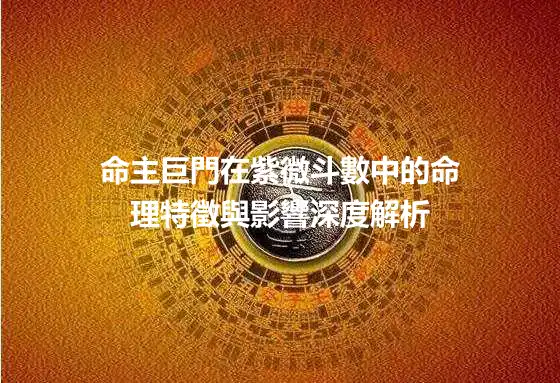 命主巨門在紫微斗數中的命理特徵與影響深度解析
