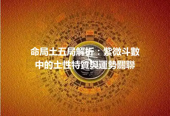 命局土五局解析：紫微斗數中的土性特質與運勢關聯