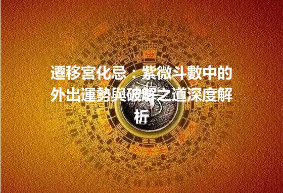 遷移宮化忌:紫微斗數中的外出運勢與破解之道深度解析