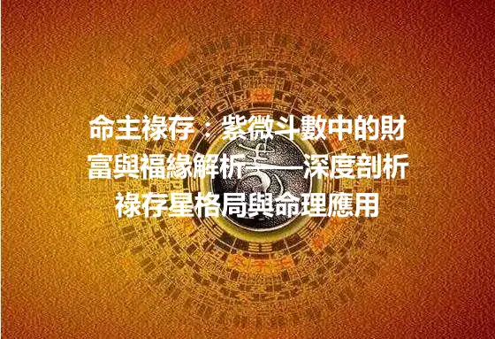 命主祿存：紫微斗數中的財富與福緣解析——深度剖析祿存星格局與命理應用
