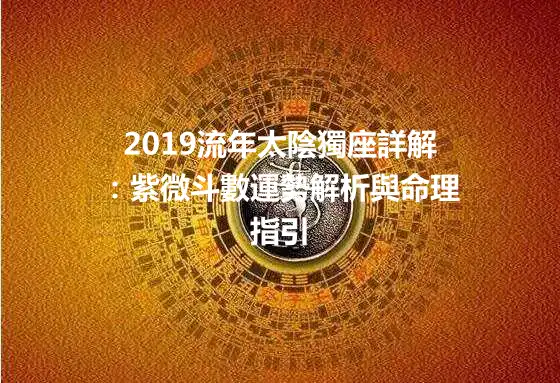 2019流年太陰獨座詳解：紫微斗數運勢解析與命理指引