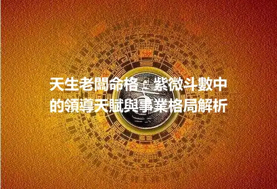 天生老闆命格：紫微斗數中的領導天賦與事業格局解析