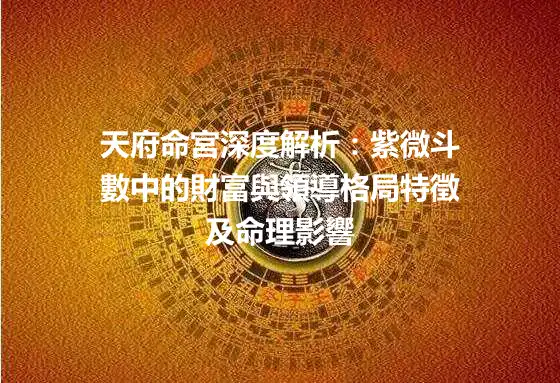 天府命宮深度解析：紫微斗數中的財富與領導格局特徵及命理影響