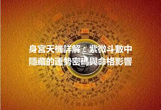 身宮天機詳解：紫微斗數中隱藏的運勢密碼與命格影響