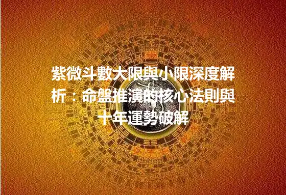 紫微斗數大限與小限深度解析：命盤推演的核心法則與十年運勢破解