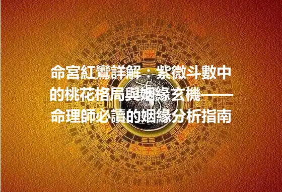 命宮紅鸞詳解：紫微斗數中的桃花格局與姻緣玄機——命理師必讀的姻緣分析指南