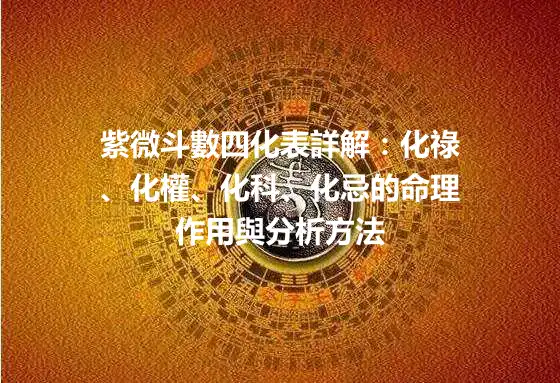 紫微斗數四化表詳解：化祿、化權、化科、化忌的命理作用與分析方法