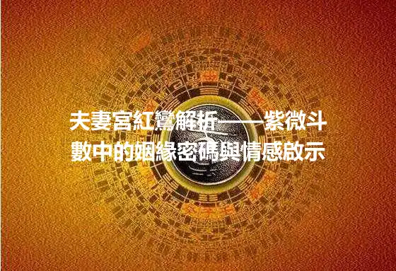 夫妻宮紅鸞解析——紫微斗數中的姻緣密碼與情感啟示