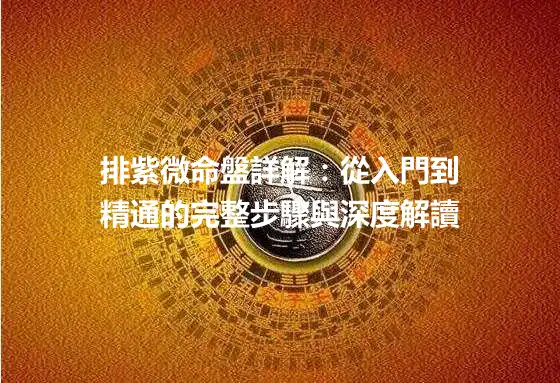 排紫微命盤詳解：從入門到精通的完整步驟與深度解讀