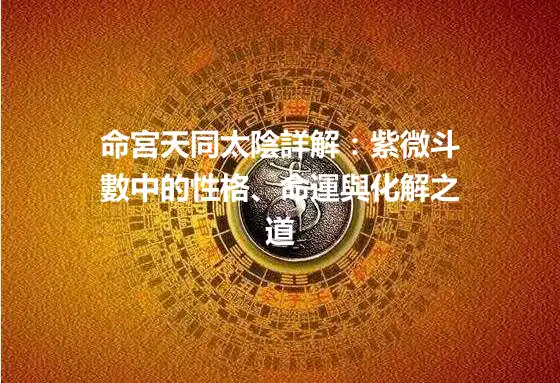 命宮天同太陰詳解:紫微斗數中的性格、命運與化解之道