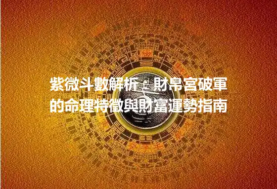 紫微斗數解析：財帛宮破軍的命理特徵與財富運勢指南