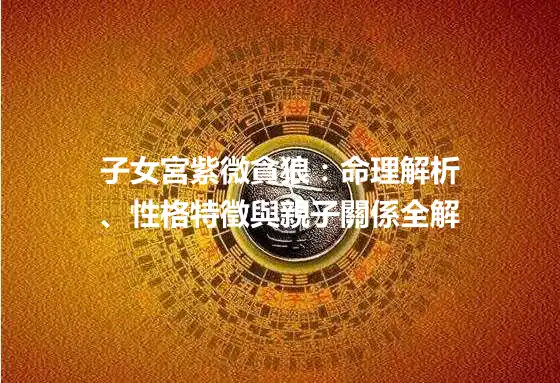 子女宮紫微貪狼：命理解析、性格特徵與親子關係全解