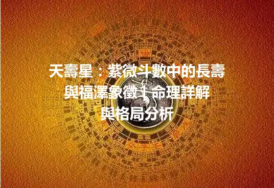 天壽星：紫微斗數中的長壽與福澤象徵 | 命理詳解與格局分析