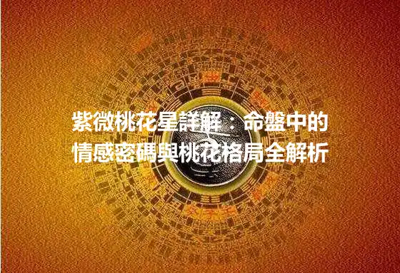 紫微桃花星詳解：命盤中的情感密碼與桃花格局全解析